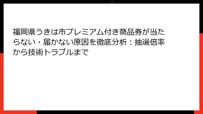 福岡県うきは市プレミアム付き商品券が当たらない・届かない原因を徹底分析：抽選倍率から技術トラブルまで
