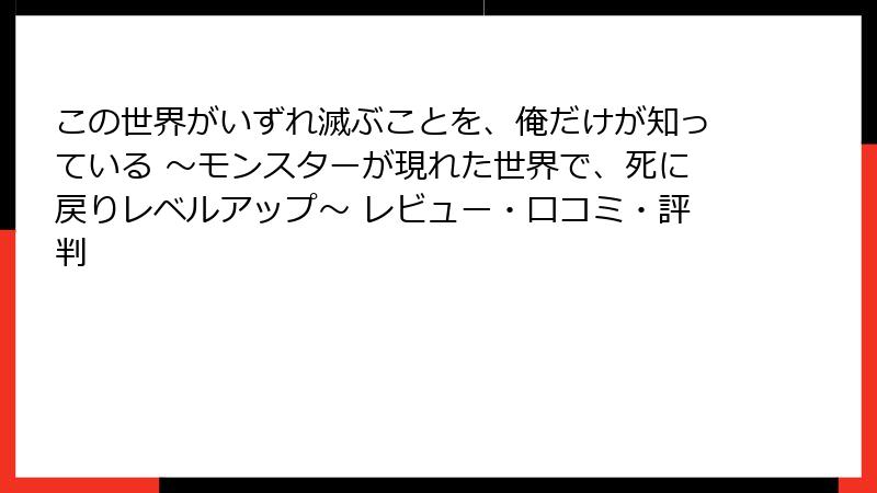 この世界がいずれ滅ぶことを、俺だけが知っている ~モンスターが現れた世界で、死に戻りレベルアップ~ レビュー・口コミ・評判