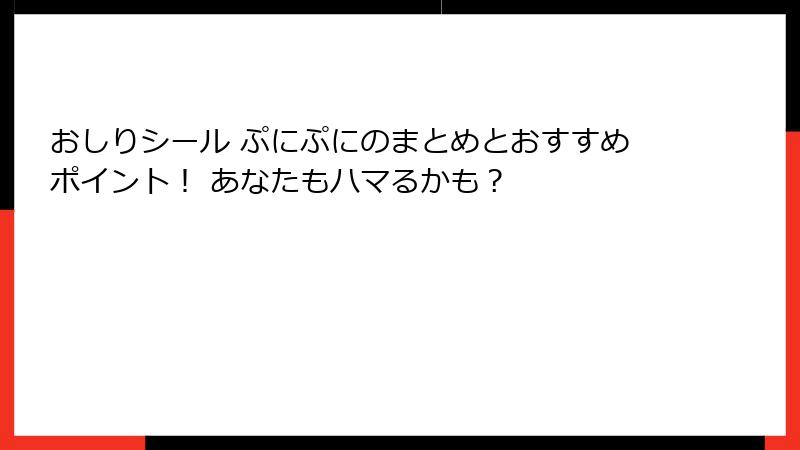 おしりシール ぷにぷにのまとめとおすすめポイント！ あなたもハマるかも？