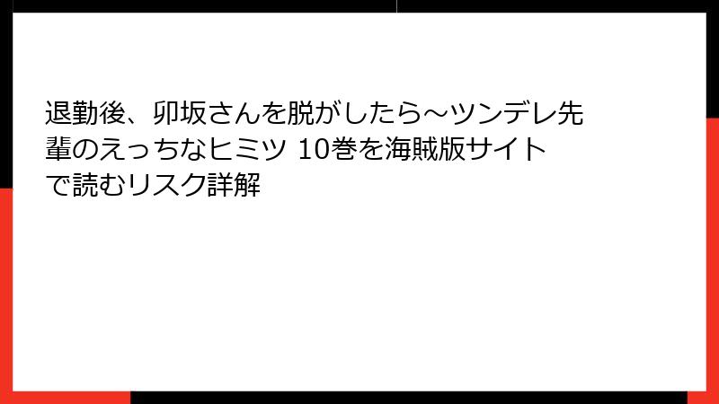 退勤後、卯坂さんを脱がしたら～ツンデレ先輩のえっちなヒミツ 10巻を海賊版サイトで読むリスク詳解