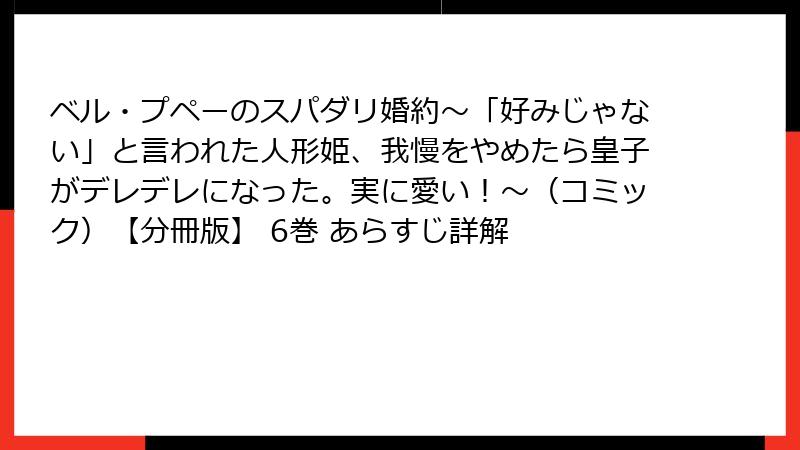 ベル・プペーのスパダリ婚約~「好みじゃない」と言われた人形姫、我慢をやめたら皇子がデレデレになった。実に愛い!~(コミック)【分冊版】 6巻 あらすじ詳解