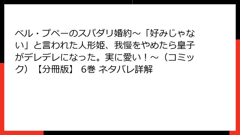 ベル・プペーのスパダリ婚約~「好みじゃない」と言われた人形姫、我慢をやめたら皇子がデレデレになった。実に愛い!~(コミック)【分冊版】 6巻 ネタバレ詳解