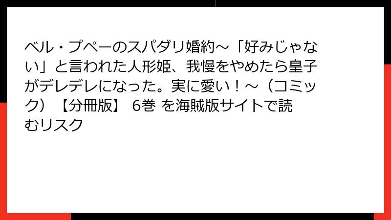 ベル・プペーのスパダリ婚約~「好みじゃない」と言われた人形姫、我慢をやめたら皇子がデレデレになった。実に愛い!~(コミック)【分冊版】 6巻 を海賊版サイトで読むリスク