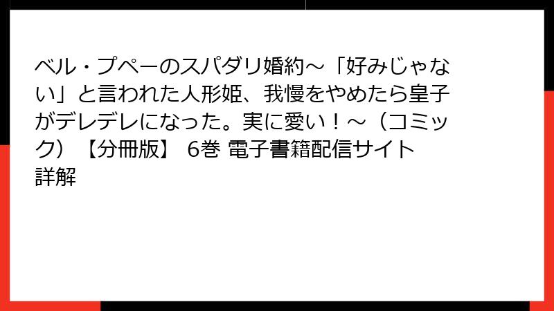 ベル・プペーのスパダリ婚約~「好みじゃない」と言われた人形姫、我慢をやめたら皇子がデレデレになった。実に愛い!~(コミック)【分冊版】 6巻 電子書籍配信サイト詳解
