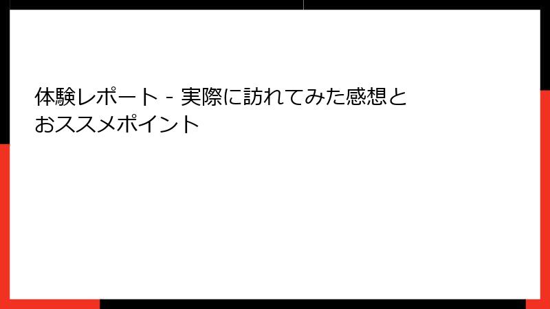 体験レポート - 実際に訪れてみた感想とおススメポイント