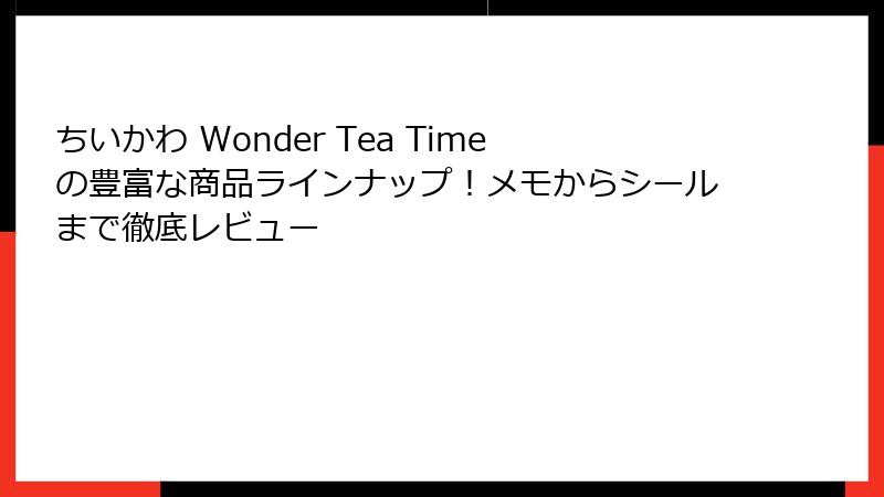 ちいかわ Wonder Tea Timeの豊富な商品ラインナップ！メモからシールまで徹底レビュー