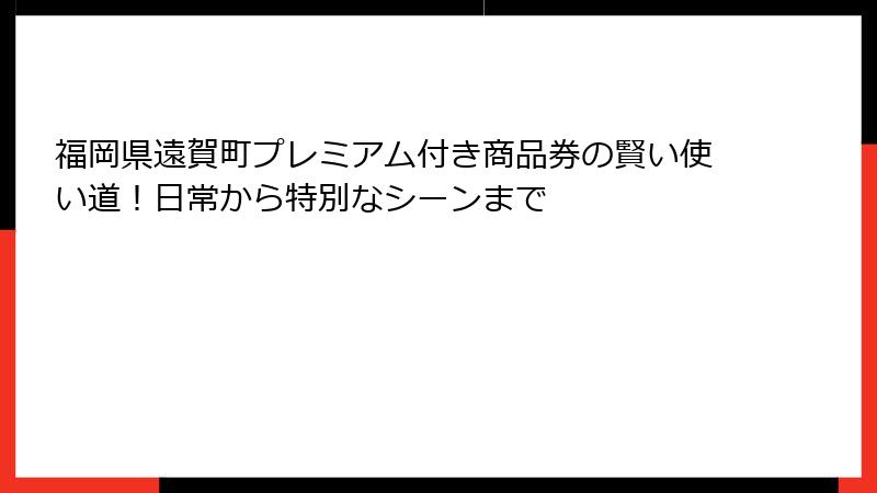 福岡県遠賀町プレミアム付き商品券の賢い使い道！日常から特別なシーンまで