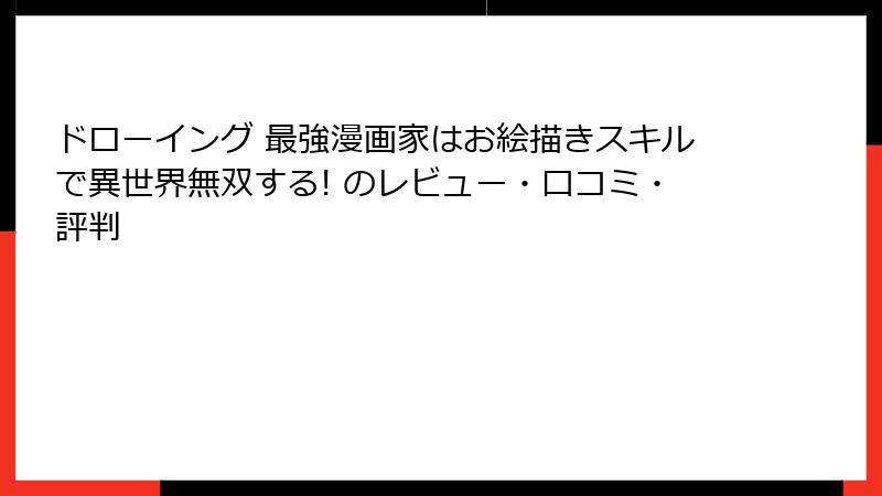 ドローイング 最強漫画家はお絵描きスキルで異世界無双する! のレビュー・口コミ・評判