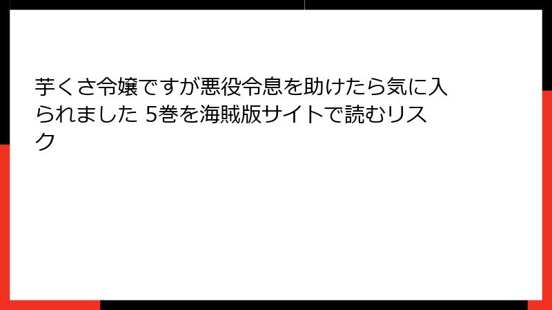 芋くさ令嬢ですが悪役令息を助けたら気に入られました 5巻を海賊版サイトで読むリスク