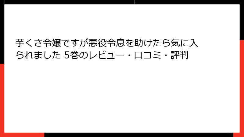 芋くさ令嬢ですが悪役令息を助けたら気に入られました 5巻のレビュー・口コミ・評判
