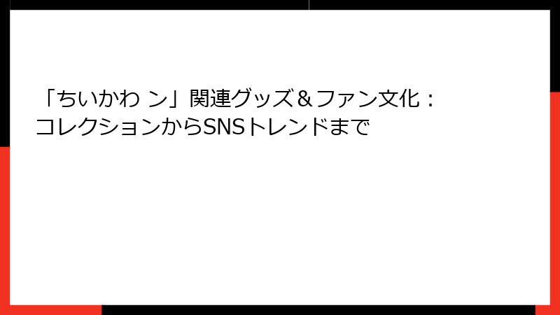 「ちいかわ ン」関連グッズ＆ファン文化：コレクションからSNSトレンドまで