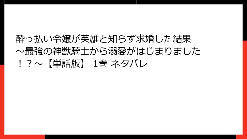 酔っ払い令嬢が英雄と知らず求婚した結果 ~最強の神獣騎士から溺愛がはじまりました!?~【単話版】 1巻 ネタバレ