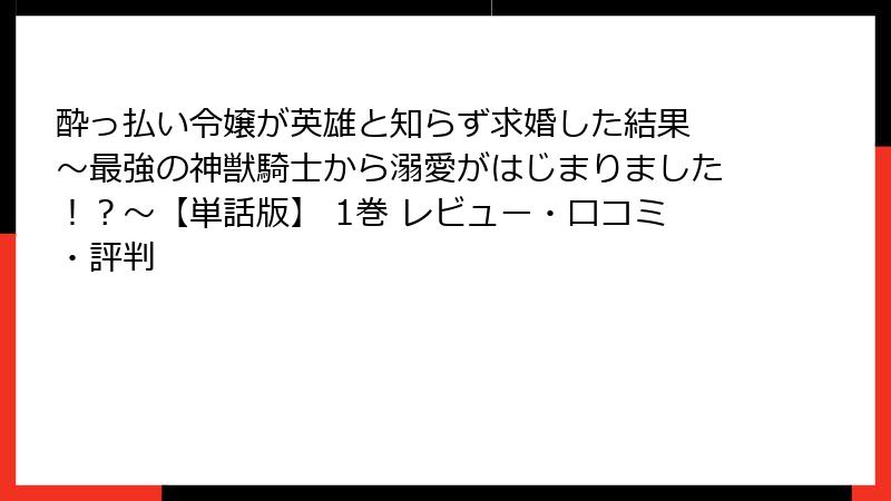 酔っ払い令嬢が英雄と知らず求婚した結果 ~最強の神獣騎士から溺愛がはじまりました!?~【単話版】 1巻 レビュー・口コミ・評判