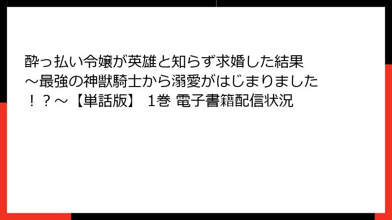 酔っ払い令嬢が英雄と知らず求婚した結果 ~最強の神獣騎士から溺愛がはじまりました!?~【単話版】 1巻 電子書籍配信状況