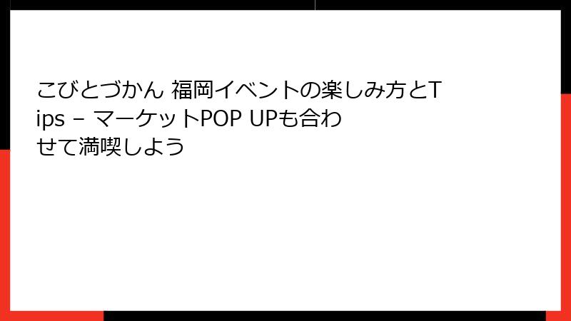 こびとづかん 福岡イベントの楽しみ方とTips – マーケットPOP UPも合わせて満喫しよう