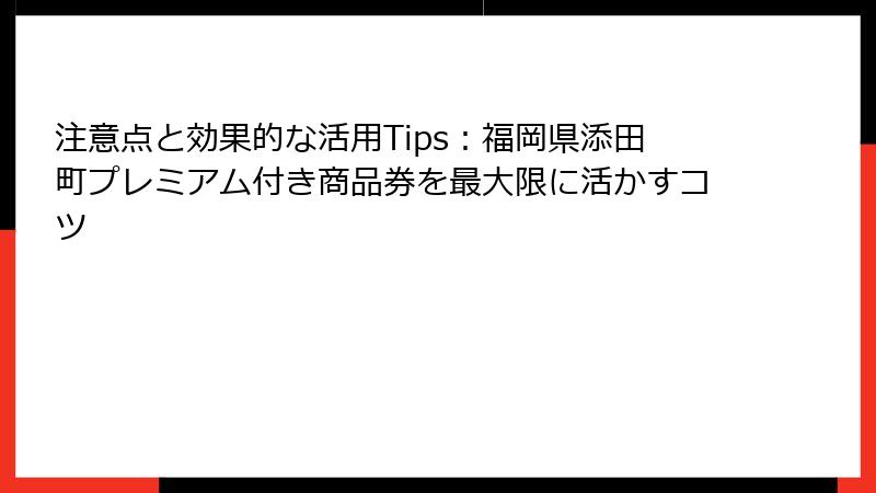 注意点と効果的な活用Tips：福岡県添田町プレミアム付き商品券を最大限に活かすコツ
