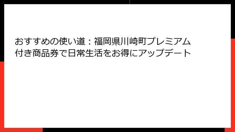 おすすめの使い道:福岡県川崎町プレミアム付き商品券で日常生活をお得にアップデート