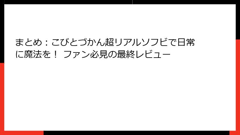 まとめ：こびとづかん超リアルソフビで日常に魔法を！ ファン必見の最終レビュー