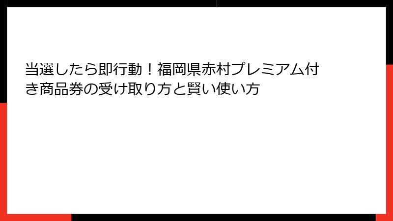 当選したら即行動！福岡県赤村プレミアム付き商品券の受け取り方と賢い使い方