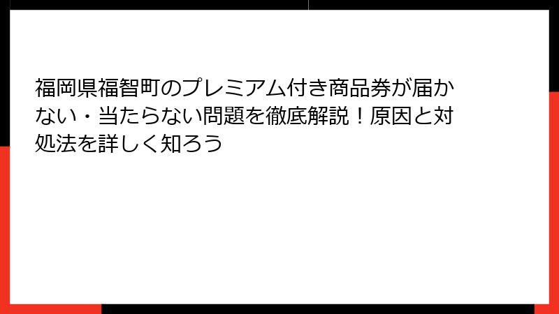 福岡県福智町のプレミアム付き商品券が届かない・当たらない問題を徹底解説！原因と対処法を詳しく知ろう