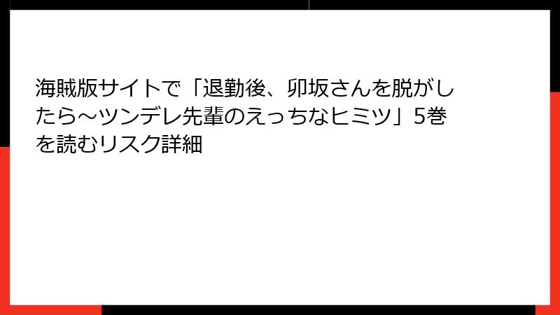 海賊版サイトで「退勤後、卯坂さんを脱がしたら～ツンデレ先輩のえっちなヒミツ」5巻を読むリスク詳細