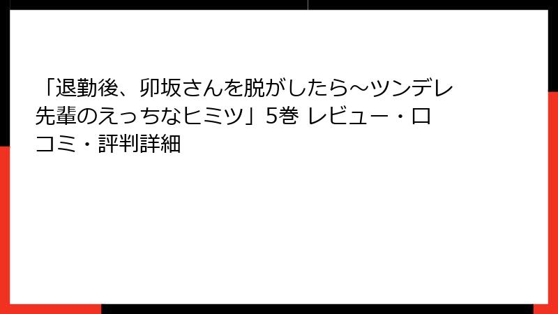 「退勤後、卯坂さんを脱がしたら～ツンデレ先輩のえっちなヒミツ」5巻 レビュー・口コミ・評判詳細