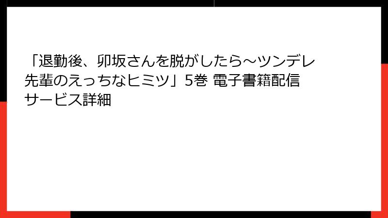 「退勤後、卯坂さんを脱がしたら～ツンデレ先輩のえっちなヒミツ」5巻 電子書籍配信サービス詳細