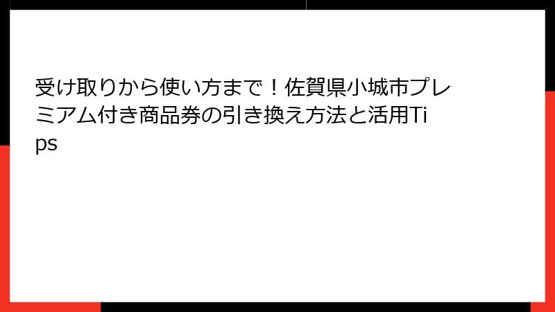 受け取りから使い方まで！佐賀県小城市プレミアム付き商品券の引き換え方法と活用Tips