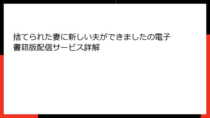 捨てられた妻に新しい夫ができましたの電子書籍版配信サービス詳解