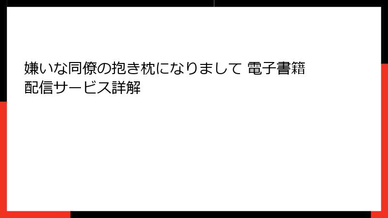 嫌いな同僚の抱き枕になりまして 電子書籍配信サービス詳解