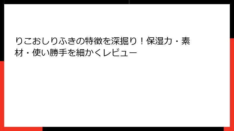 りこおしりふきの特徴を深掘り！保湿力・素材・使い勝手を細かくレビュー