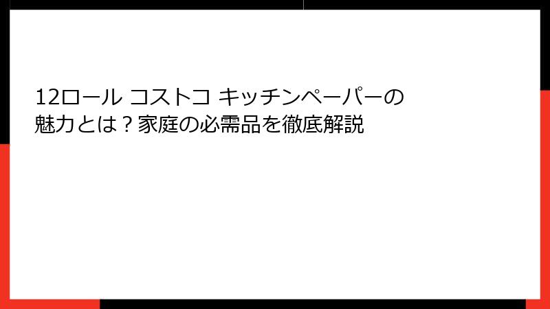 12ロール コストコ キッチンペーパーの魅力とは？家庭の必需品を徹底解説