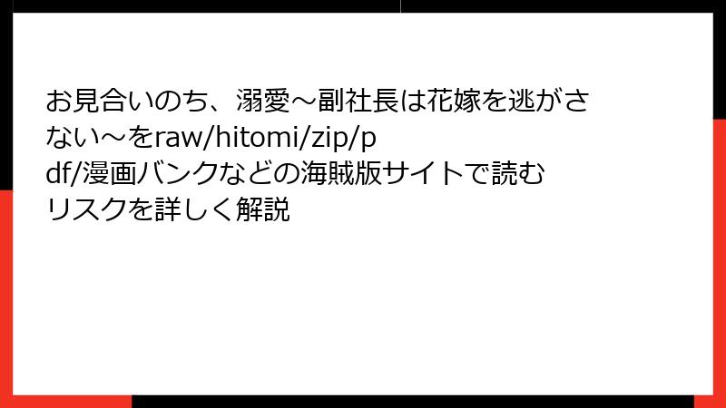 お見合いのち、溺愛～副社長は花嫁を逃がさない～をraw/hitomi/zip/pdf/漫画バンクなどの海賊版サイトで読むリスクを詳しく解説