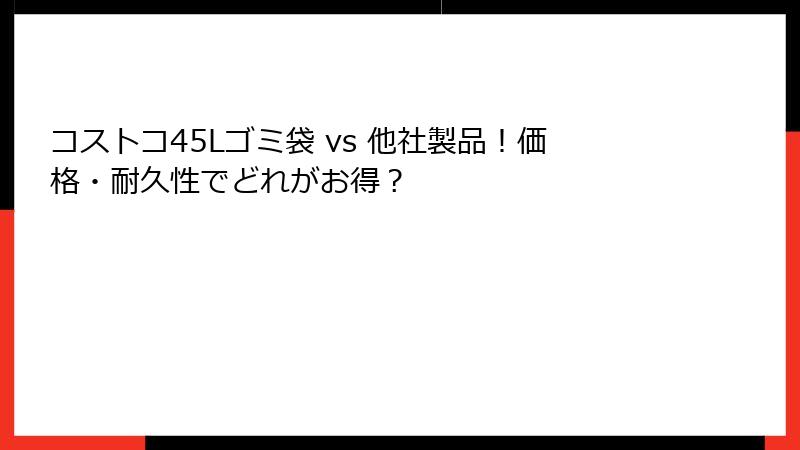 コストコ45Lゴミ袋 vs 他社製品！価格・耐久性でどれがお得？