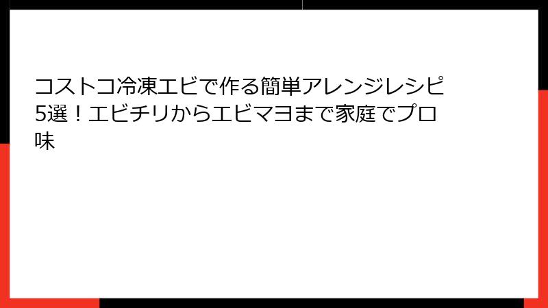コストコ冷凍エビで作る簡単アレンジレシピ5選！エビチリからエビマヨまで家庭でプロ味