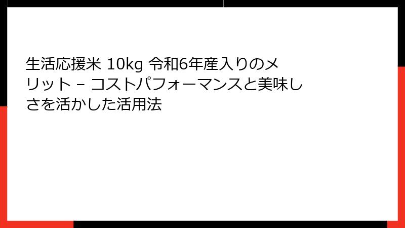 生活応援米 10kg 令和6年産入りのメリット – コストパフォーマンスと美味しさを活かした活用法