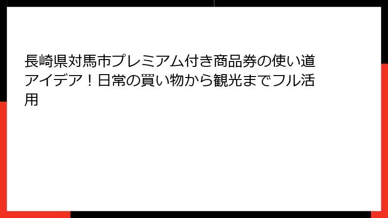 長崎県対馬市プレミアム付き商品券の使い道アイデア！日常の買い物から観光までフル活用