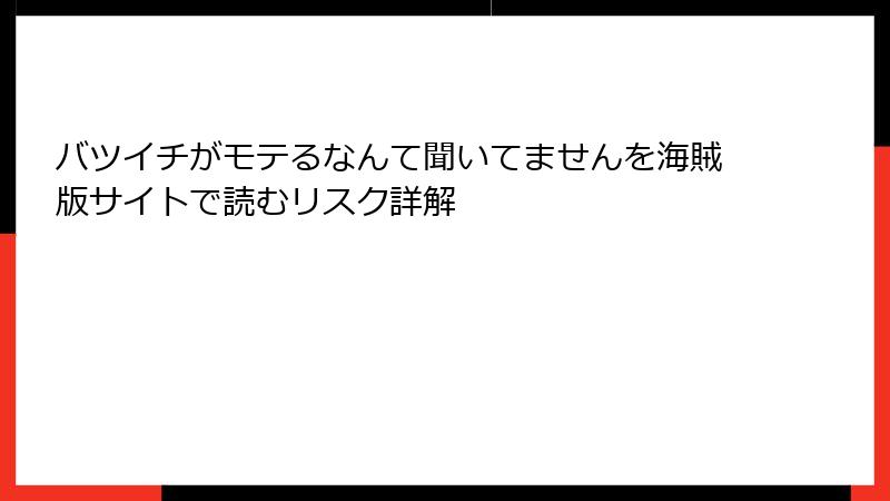 バツイチがモテるなんて聞いてませんを海賊版サイトで読むリスク詳解