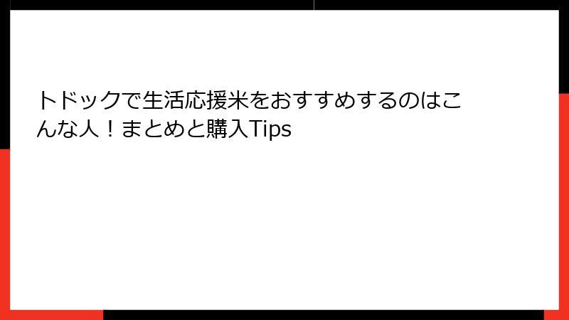 トドックで生活応援米をおすすめするのはこんな人！まとめと購入Tips