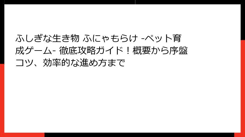 ふしぎな生き物 ふにゃもらけ -ペット育成ゲーム- 徹底攻略ガイド！概要から序盤コツ、効率的な進め方まで