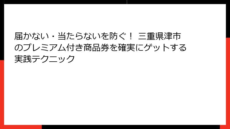 届かない・当たらないを防ぐ！ 三重県津市のプレミアム付き商品券を確実にゲットする実践テクニック