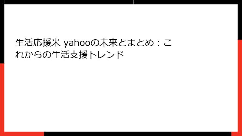 生活応援米 yahooの未来とまとめ：これからの生活支援トレンド