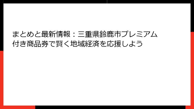まとめと最新情報:三重県鈴鹿市プレミアム付き商品券で賢く地域経済を応援しよう