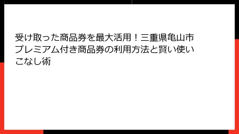 受け取った商品券を最大活用！三重県亀山市プレミアム付き商品券の利用方法と賢い使いこなし術