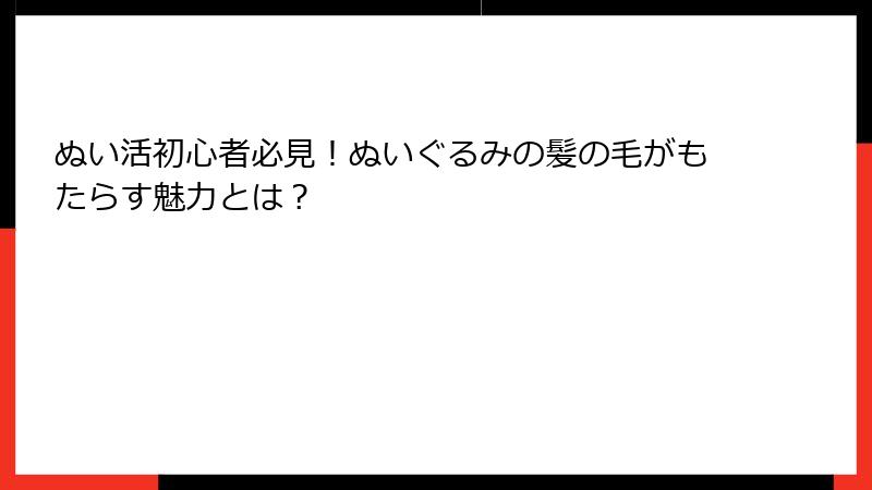 ぬい活初心者必見!ぬいぐるみの髪の毛がもたらす魅力とは?