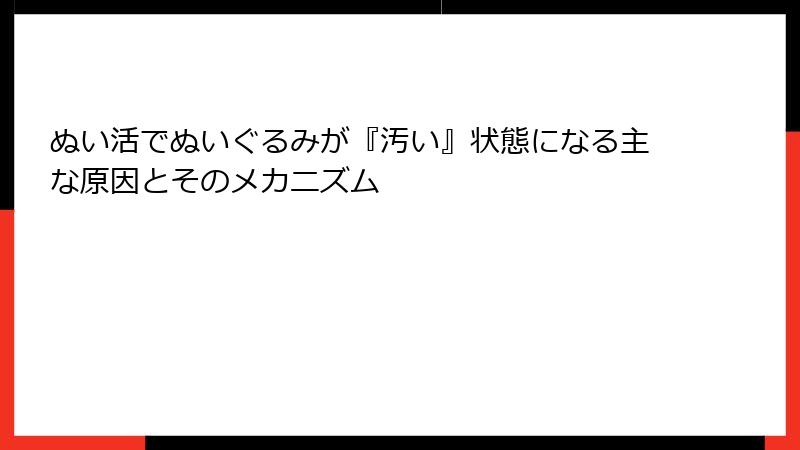 ぬい活でぬいぐるみが『汚い』状態になる主な原因とそのメカニズム