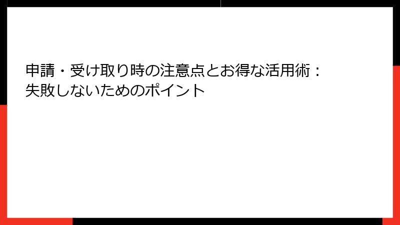 申請・受け取り時の注意点とお得な活用術：失敗しないためのポイント