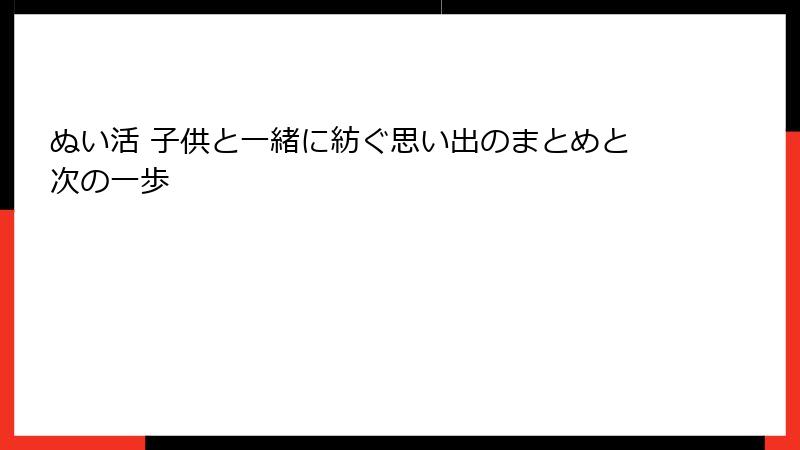 ぬい活 子供と一緒に紡ぐ思い出のまとめと次の一歩
