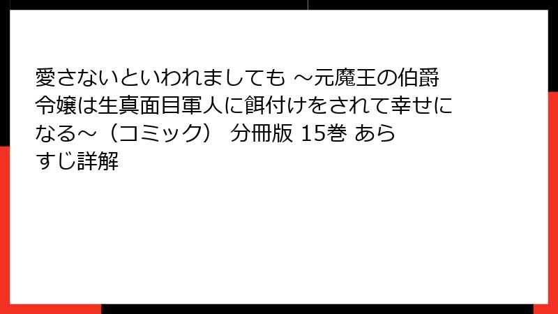 愛さないといわれましても ～元魔王の伯爵令嬢は生真面目軍人に餌付けをされて幸せになる～（コミック） 分冊版 15巻 あらすじ詳解