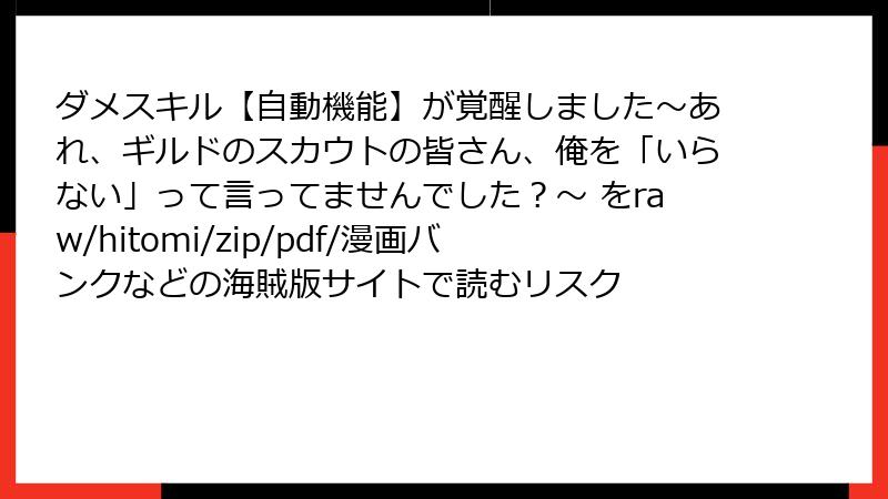 ダメスキル【自動機能】が覚醒しました～あれ、ギルドのスカウトの皆さん、俺を「いらない」って言ってませんでした？～ をraw/hitomi/zip/pdf/漫画バンクなどの海賊版サイトで読むリスク